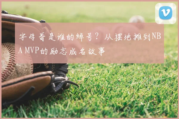 字母哥是谁的绰号？从摆地摊到NBA MVP的励志成名故事
