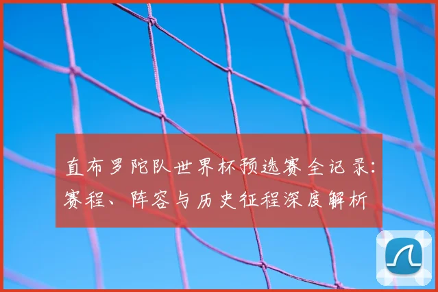 直布罗陀队世界杯预选赛全记录：赛程、阵容与历史征程深度解析