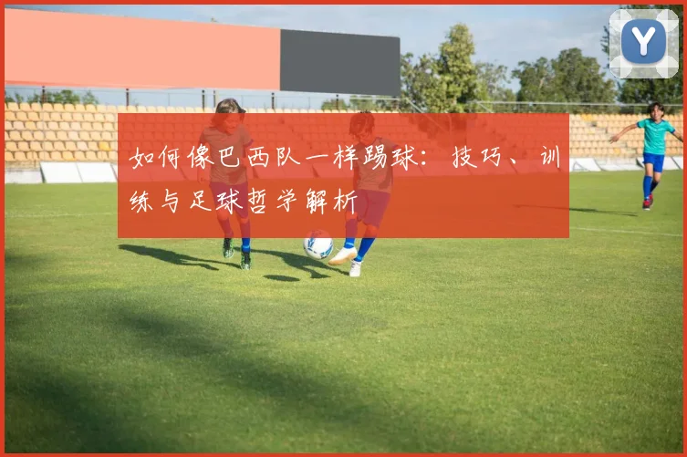 如何像巴西队一样踢球：技巧、训练与足球哲学解析
