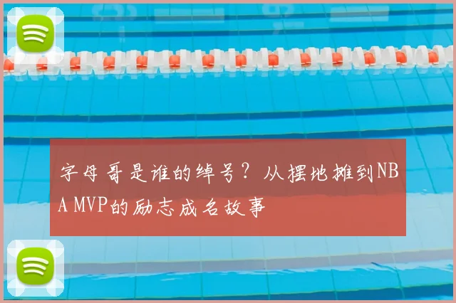 字母哥是谁的绰号？从摆地摊到NBA MVP的励志成名故事