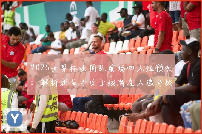 2026世界杯法国队前场四人组预测：解析新黄金攻击线潜在人选与战术搭配
