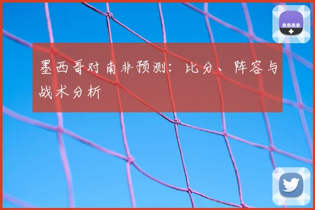 墨西哥对南非预测:比分、阵容与战术分析