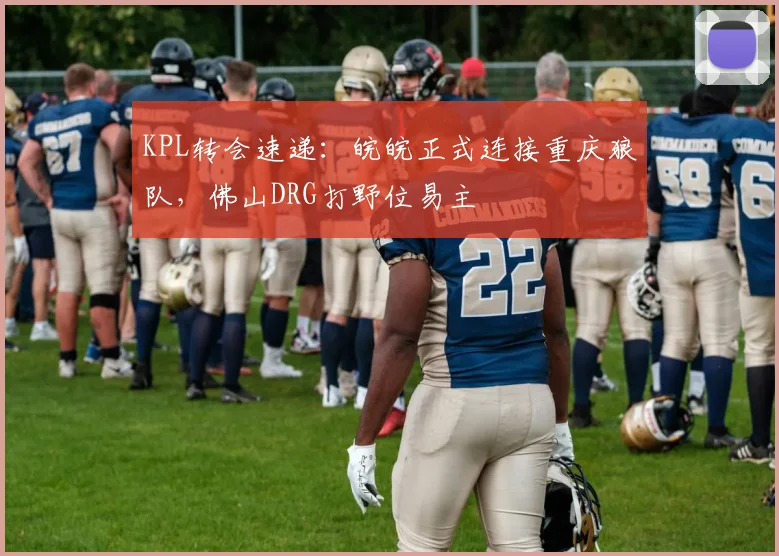 KPL转会速递：皖皖正式连接重庆狼队，佛山DRG打野位易主