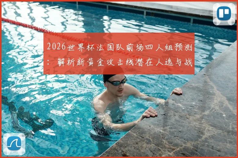 2026世界杯法国队前场四人组预测：解析新黄金攻击线潜在人选与战术搭配