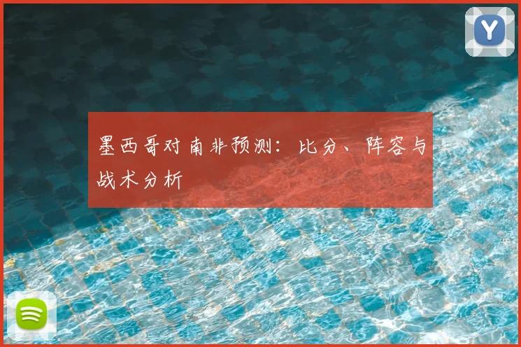 墨西哥对南非预测：比分、阵容与战术分析