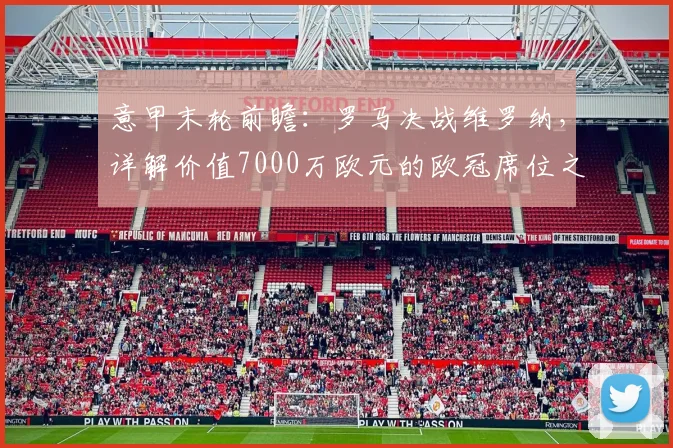 意甲末轮前瞻：罗马决战维罗纳，详解价值7000万欧元的欧冠席位之争