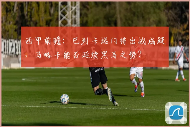 西甲前瞻：巴列卡诺门将出战成疑，马略卡能否延续黑马之势？