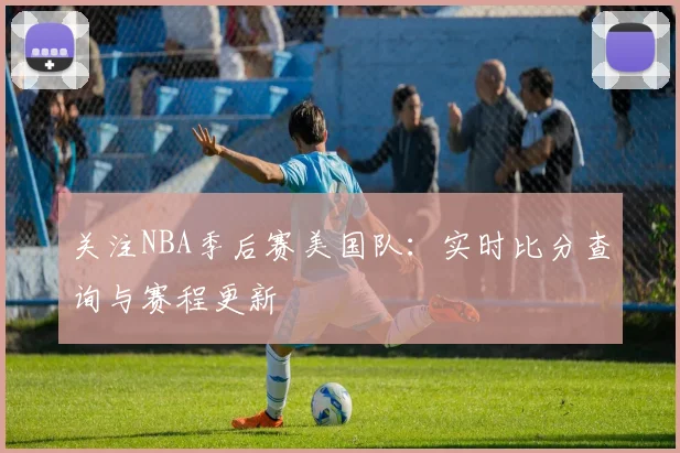关注NBA季后赛美国队：实时比分查询与赛程更新