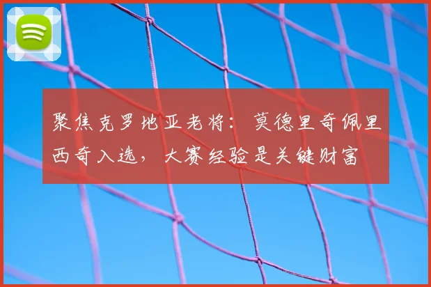聚焦克罗地亚老将：莫德里奇佩里西奇入选，大赛经验是关键财富