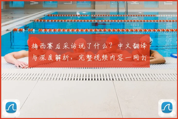 梅西赛后采访说了什么？中文翻译与深度解析，完整视频内容一网打尽