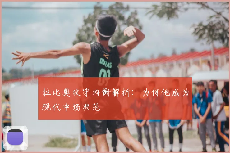 拉比奥攻守均衡解析：为何他成为现代中场典范