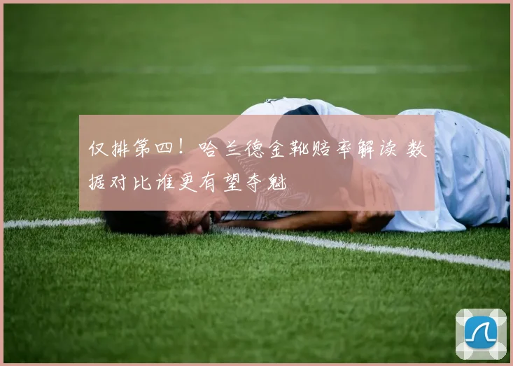 仅排第四！哈兰德金靴赔率解读 数据对比谁更有望夺魁