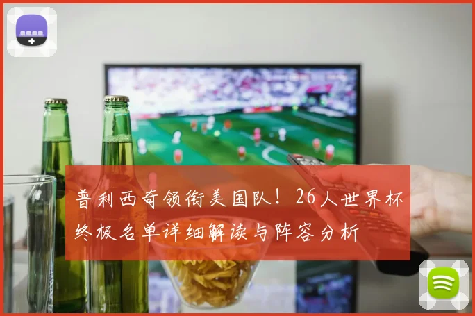 普利西奇领衔美国队！26人世界杯终极名单详细解读与阵容分析