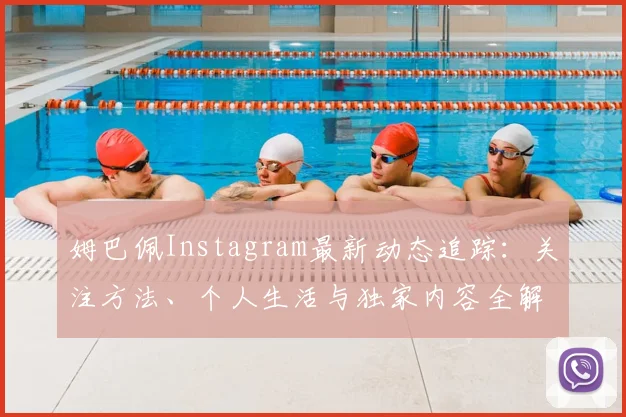 姆巴佩Instagram最新动态追踪：关注方法、个人生活与独家内容全解析